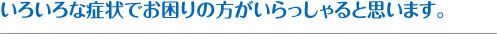 いろいろな症状でお困りの方がいらっしゃると思います。